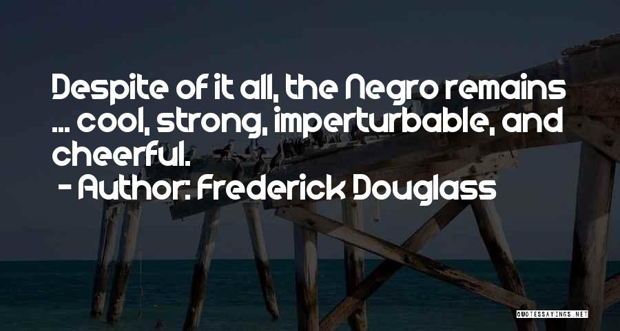 Frederick Douglass Quotes: Despite Of It All, The Negro Remains ... Cool, Strong, Imperturbable, And Cheerful.