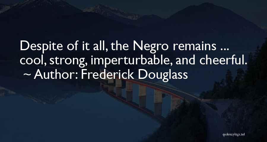 Frederick Douglass Quotes: Despite Of It All, The Negro Remains ... Cool, Strong, Imperturbable, And Cheerful.