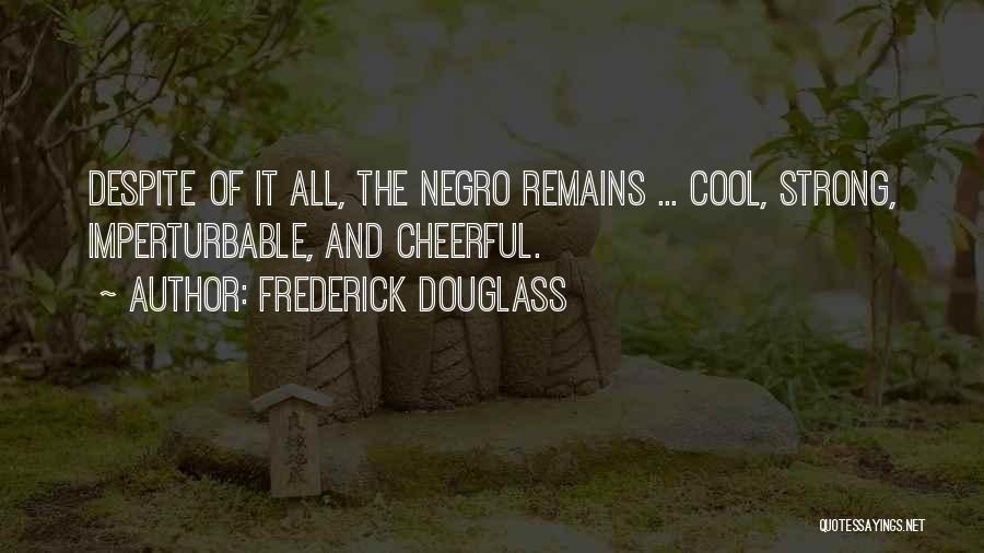 Frederick Douglass Quotes: Despite Of It All, The Negro Remains ... Cool, Strong, Imperturbable, And Cheerful.