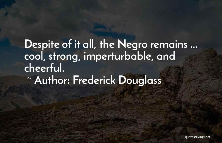 Frederick Douglass Quotes: Despite Of It All, The Negro Remains ... Cool, Strong, Imperturbable, And Cheerful.