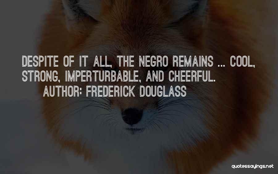 Frederick Douglass Quotes: Despite Of It All, The Negro Remains ... Cool, Strong, Imperturbable, And Cheerful.