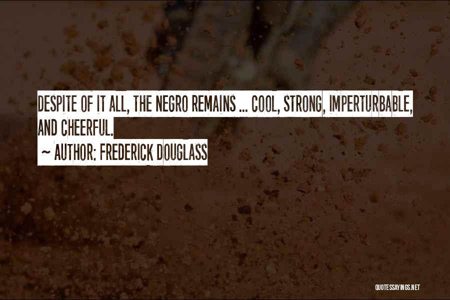 Frederick Douglass Quotes: Despite Of It All, The Negro Remains ... Cool, Strong, Imperturbable, And Cheerful.