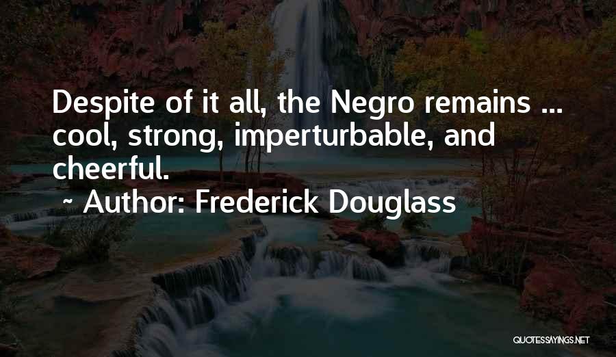 Frederick Douglass Quotes: Despite Of It All, The Negro Remains ... Cool, Strong, Imperturbable, And Cheerful.