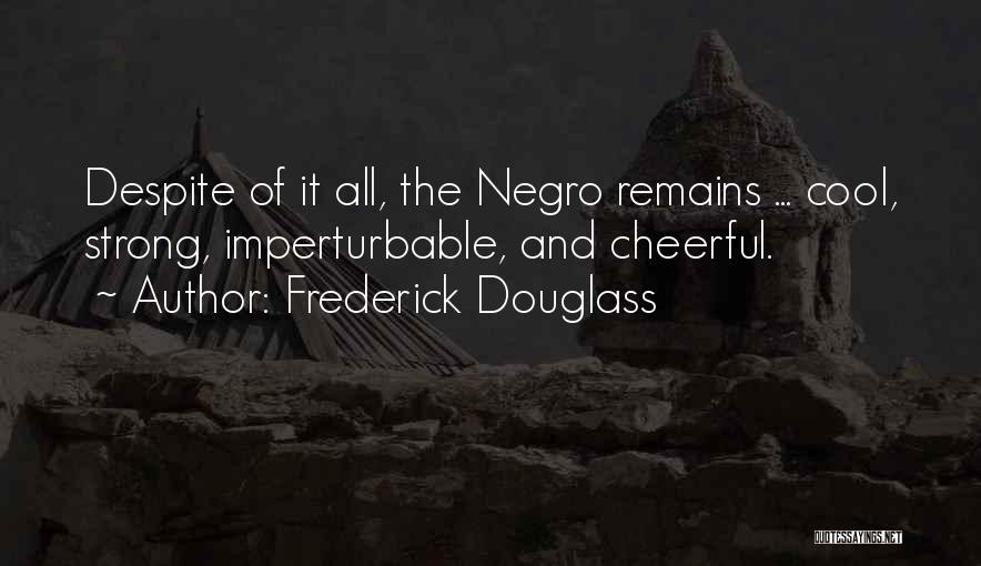 Frederick Douglass Quotes: Despite Of It All, The Negro Remains ... Cool, Strong, Imperturbable, And Cheerful.