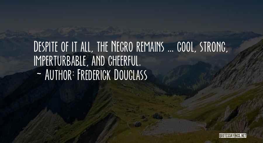 Frederick Douglass Quotes: Despite Of It All, The Negro Remains ... Cool, Strong, Imperturbable, And Cheerful.