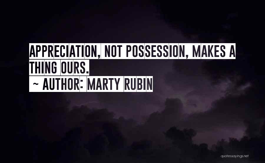 Marty Rubin Quotes: Appreciation, Not Possession, Makes A Thing Ours.