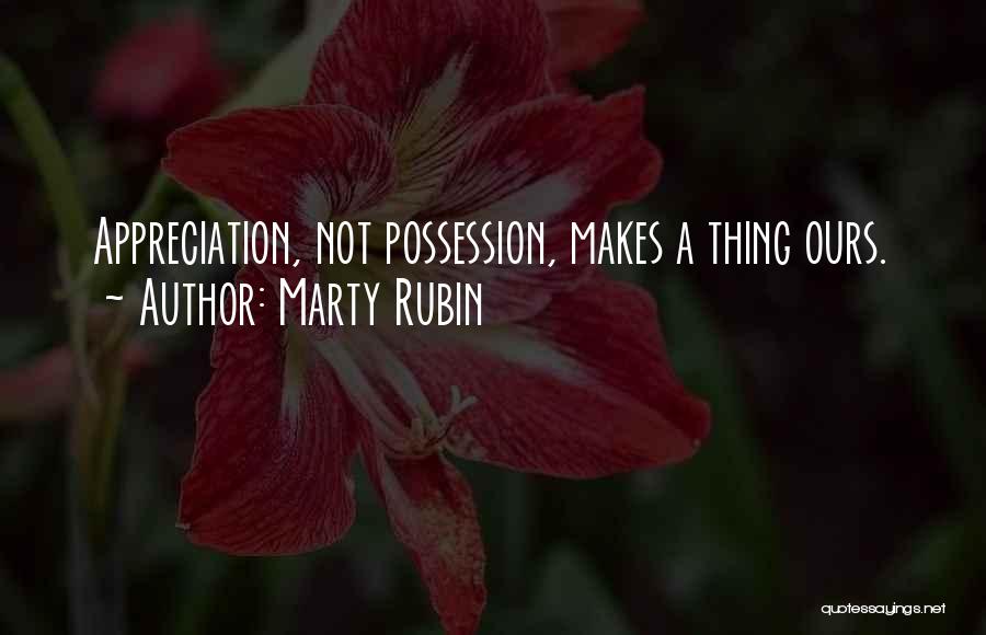 Marty Rubin Quotes: Appreciation, Not Possession, Makes A Thing Ours.