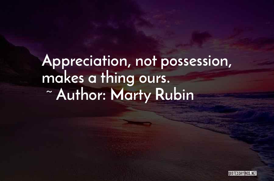 Marty Rubin Quotes: Appreciation, Not Possession, Makes A Thing Ours.