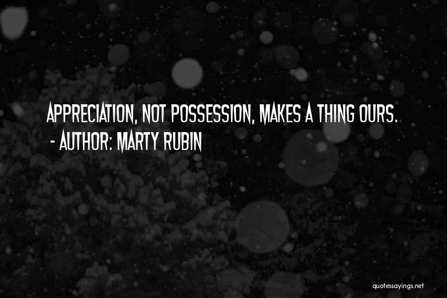 Marty Rubin Quotes: Appreciation, Not Possession, Makes A Thing Ours.