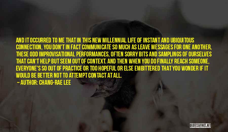 Chang-rae Lee Quotes: And It Occurred To Me That In This New Millennial Life Of Instant And Ubiquitous Connection, You Don't In Fact