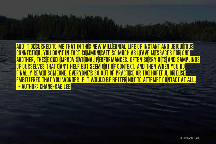 Chang-rae Lee Quotes: And It Occurred To Me That In This New Millennial Life Of Instant And Ubiquitous Connection, You Don't In Fact