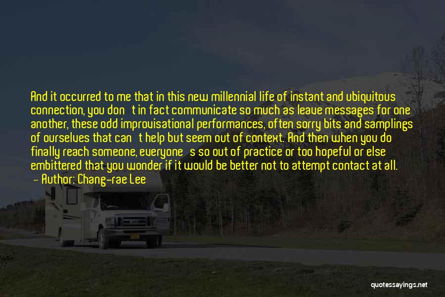 Chang-rae Lee Quotes: And It Occurred To Me That In This New Millennial Life Of Instant And Ubiquitous Connection, You Don't In Fact