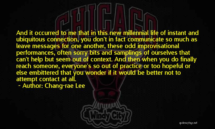 Chang-rae Lee Quotes: And It Occurred To Me That In This New Millennial Life Of Instant And Ubiquitous Connection, You Don't In Fact