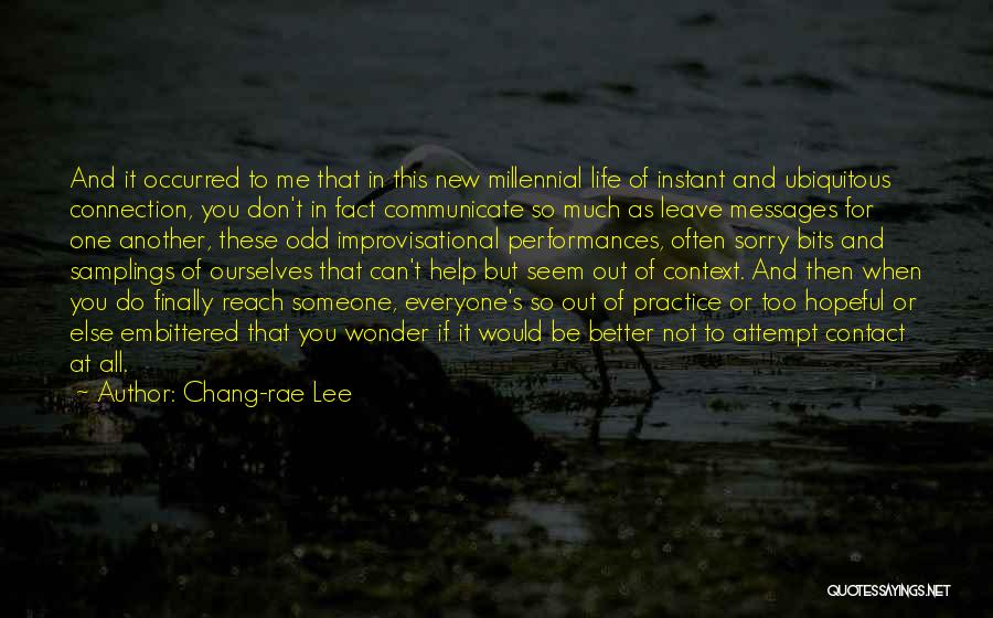 Chang-rae Lee Quotes: And It Occurred To Me That In This New Millennial Life Of Instant And Ubiquitous Connection, You Don't In Fact