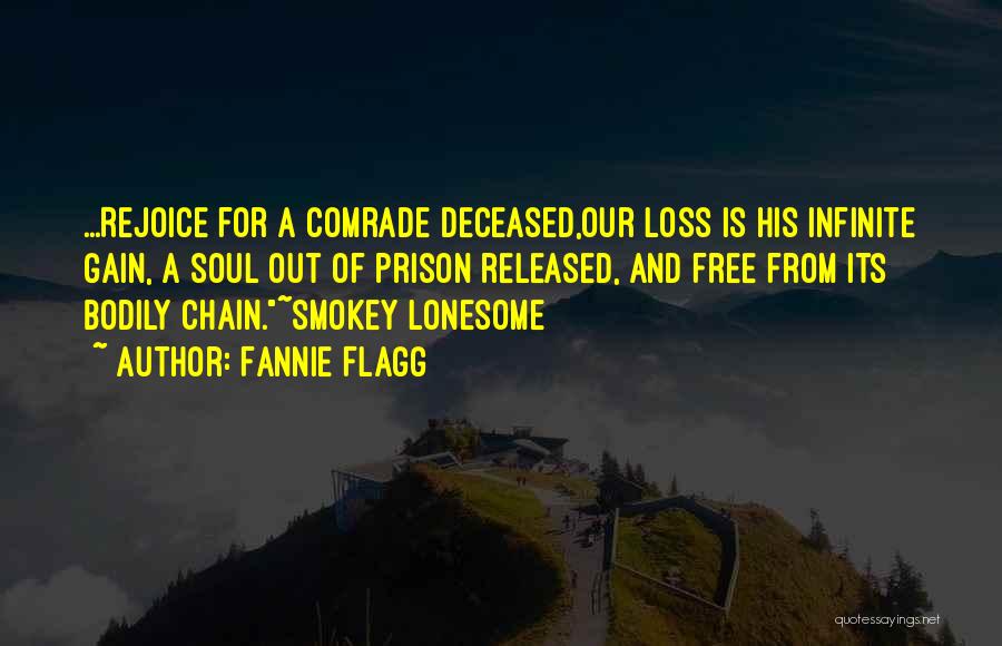 Fannie Flagg Quotes: ...rejoice For A Comrade Deceased,our Loss Is His Infinite Gain, A Soul Out Of Prison Released, And Free From Its