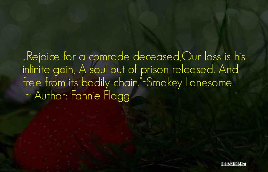 Fannie Flagg Quotes: ...rejoice For A Comrade Deceased,our Loss Is His Infinite Gain, A Soul Out Of Prison Released, And Free From Its