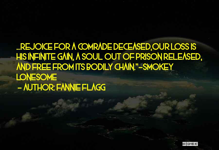 Fannie Flagg Quotes: ...rejoice For A Comrade Deceased,our Loss Is His Infinite Gain, A Soul Out Of Prison Released, And Free From Its