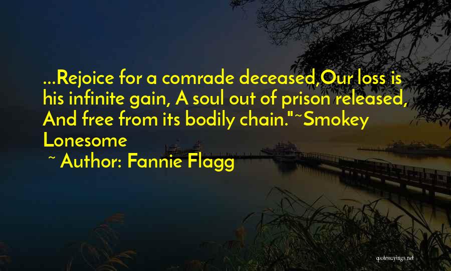 Fannie Flagg Quotes: ...rejoice For A Comrade Deceased,our Loss Is His Infinite Gain, A Soul Out Of Prison Released, And Free From Its