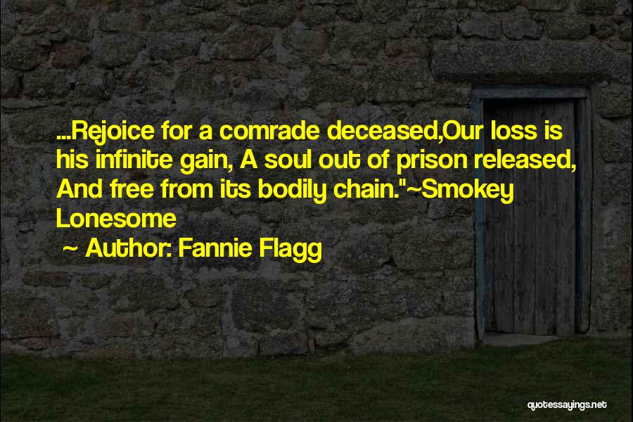 Fannie Flagg Quotes: ...rejoice For A Comrade Deceased,our Loss Is His Infinite Gain, A Soul Out Of Prison Released, And Free From Its