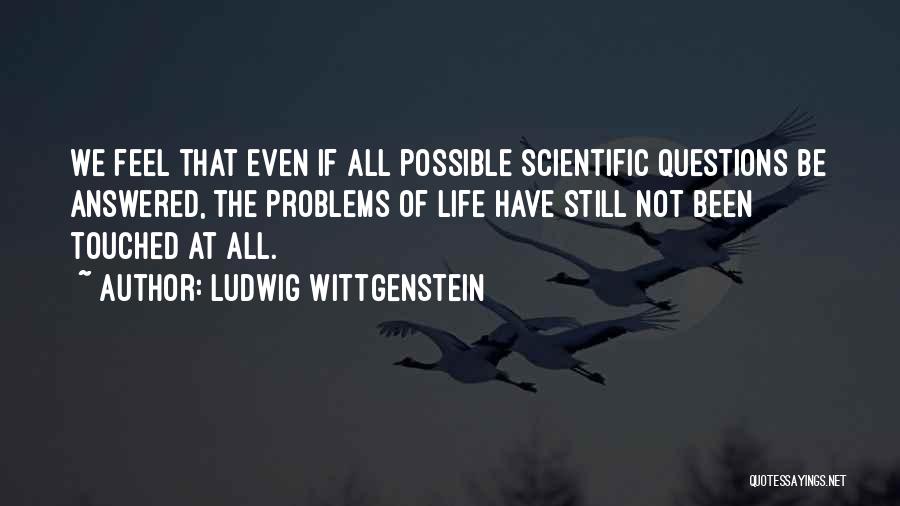 Ludwig Wittgenstein Quotes: We Feel That Even If All Possible Scientific Questions Be Answered, The Problems Of Life Have Still Not Been Touched