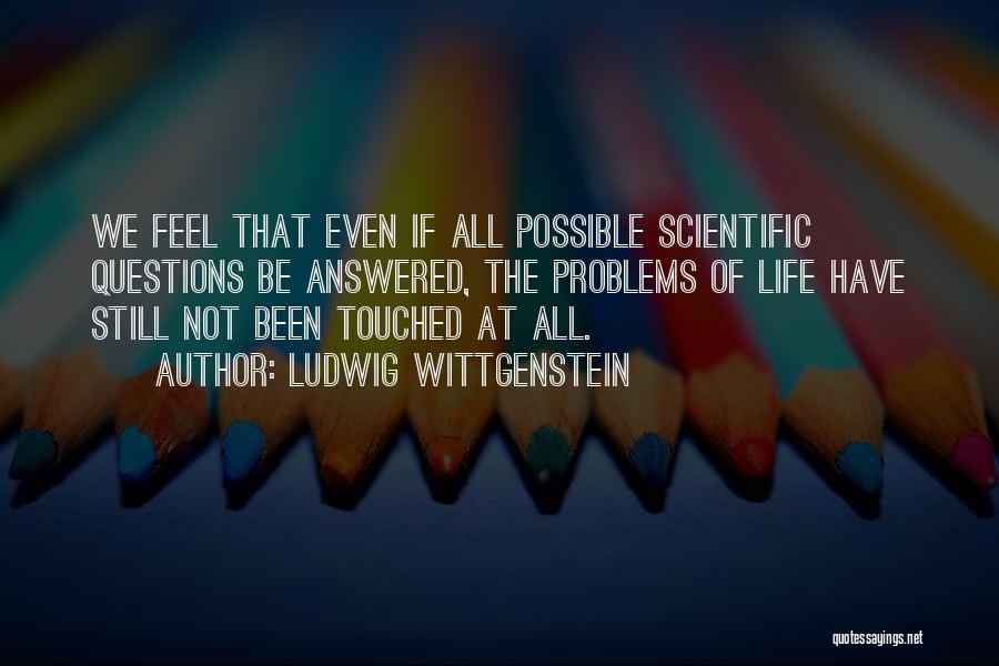 Ludwig Wittgenstein Quotes: We Feel That Even If All Possible Scientific Questions Be Answered, The Problems Of Life Have Still Not Been Touched