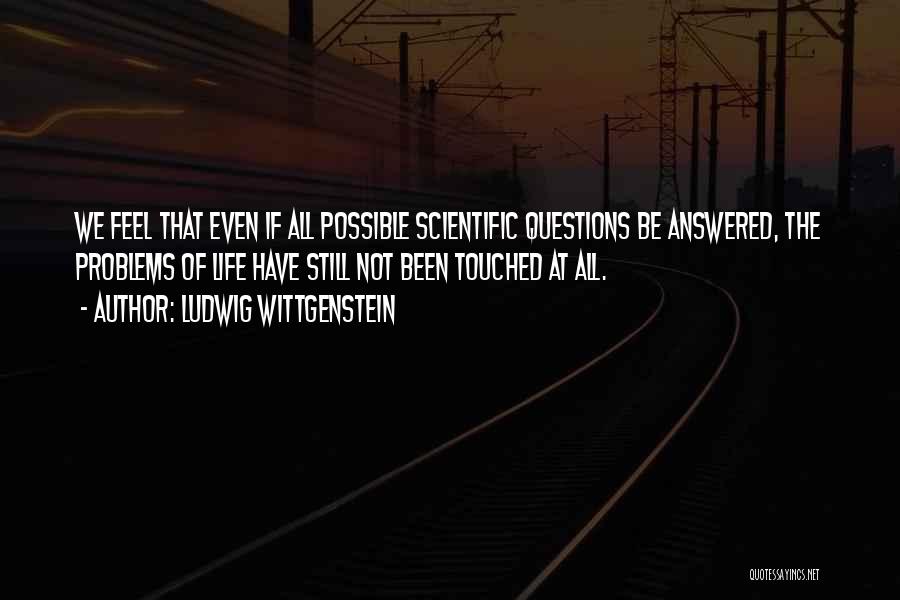 Ludwig Wittgenstein Quotes: We Feel That Even If All Possible Scientific Questions Be Answered, The Problems Of Life Have Still Not Been Touched