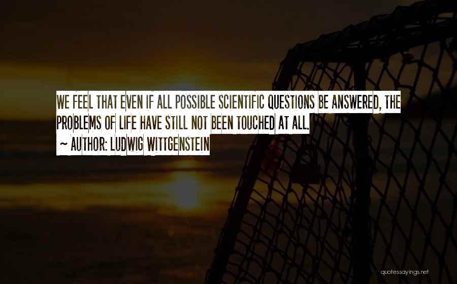 Ludwig Wittgenstein Quotes: We Feel That Even If All Possible Scientific Questions Be Answered, The Problems Of Life Have Still Not Been Touched