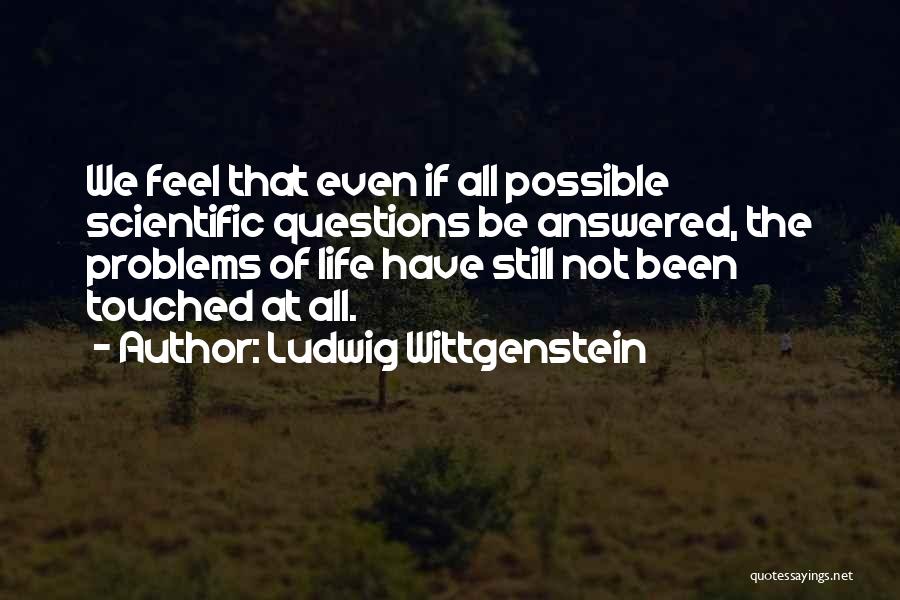 Ludwig Wittgenstein Quotes: We Feel That Even If All Possible Scientific Questions Be Answered, The Problems Of Life Have Still Not Been Touched