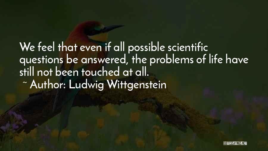 Ludwig Wittgenstein Quotes: We Feel That Even If All Possible Scientific Questions Be Answered, The Problems Of Life Have Still Not Been Touched