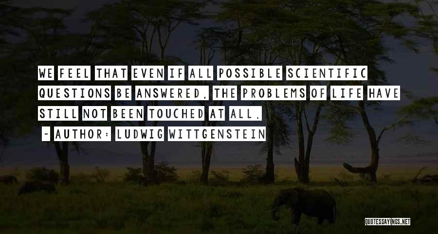 Ludwig Wittgenstein Quotes: We Feel That Even If All Possible Scientific Questions Be Answered, The Problems Of Life Have Still Not Been Touched
