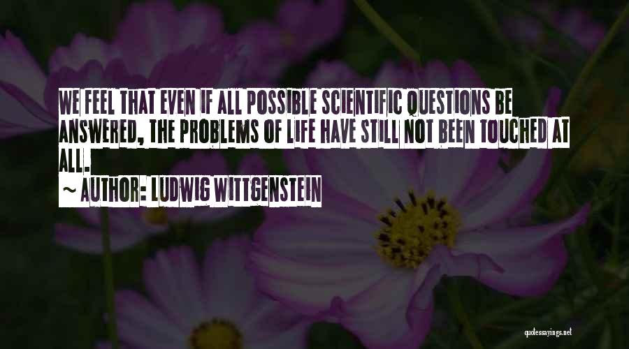 Ludwig Wittgenstein Quotes: We Feel That Even If All Possible Scientific Questions Be Answered, The Problems Of Life Have Still Not Been Touched