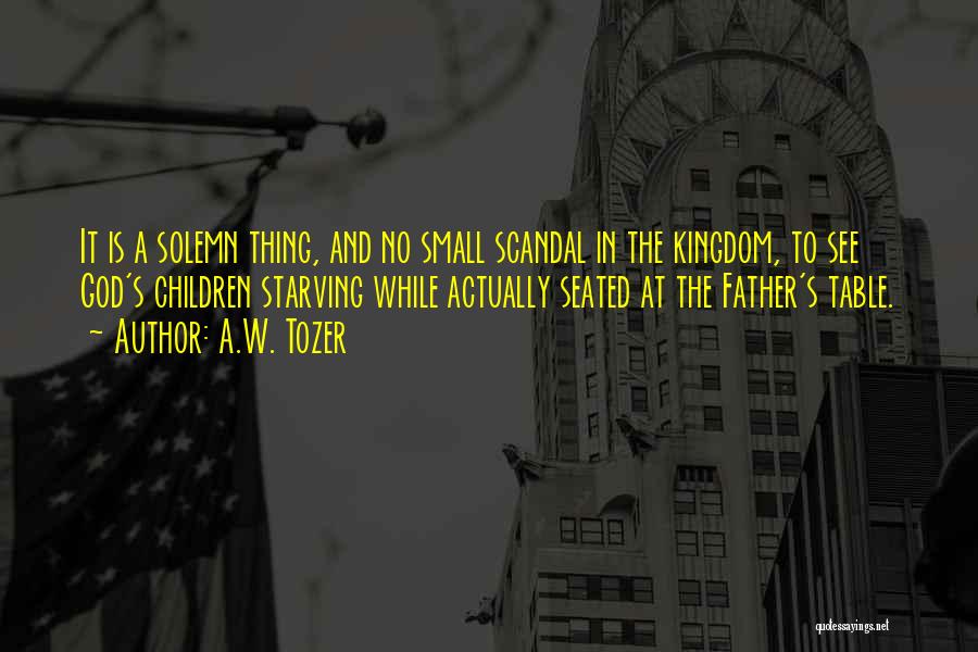 A.W. Tozer Quotes: It Is A Solemn Thing, And No Small Scandal In The Kingdom, To See God's Children Starving While Actually Seated
