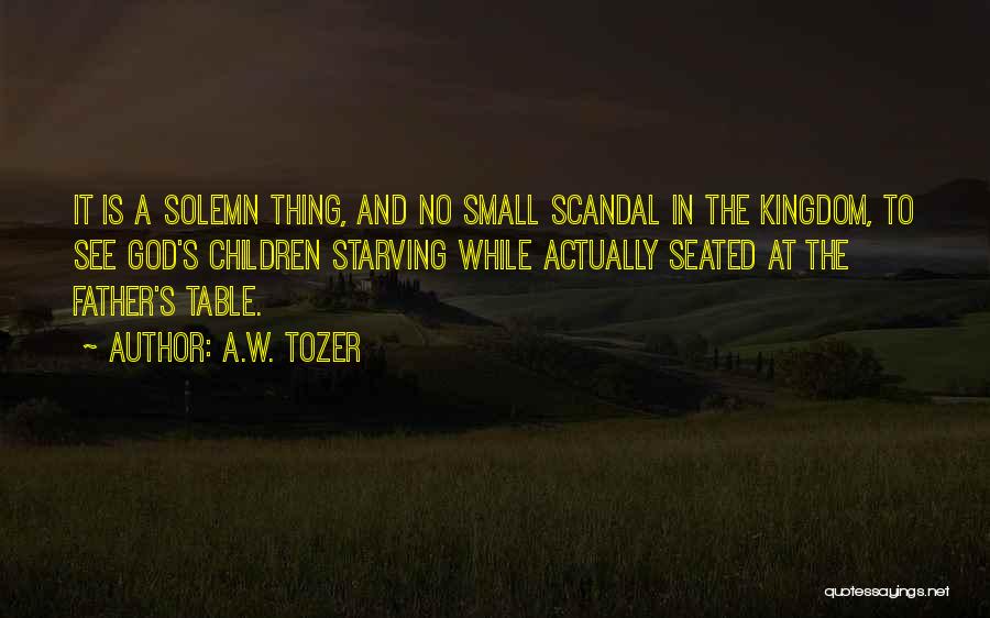 A.W. Tozer Quotes: It Is A Solemn Thing, And No Small Scandal In The Kingdom, To See God's Children Starving While Actually Seated