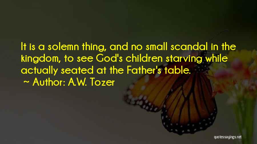 A.W. Tozer Quotes: It Is A Solemn Thing, And No Small Scandal In The Kingdom, To See God's Children Starving While Actually Seated