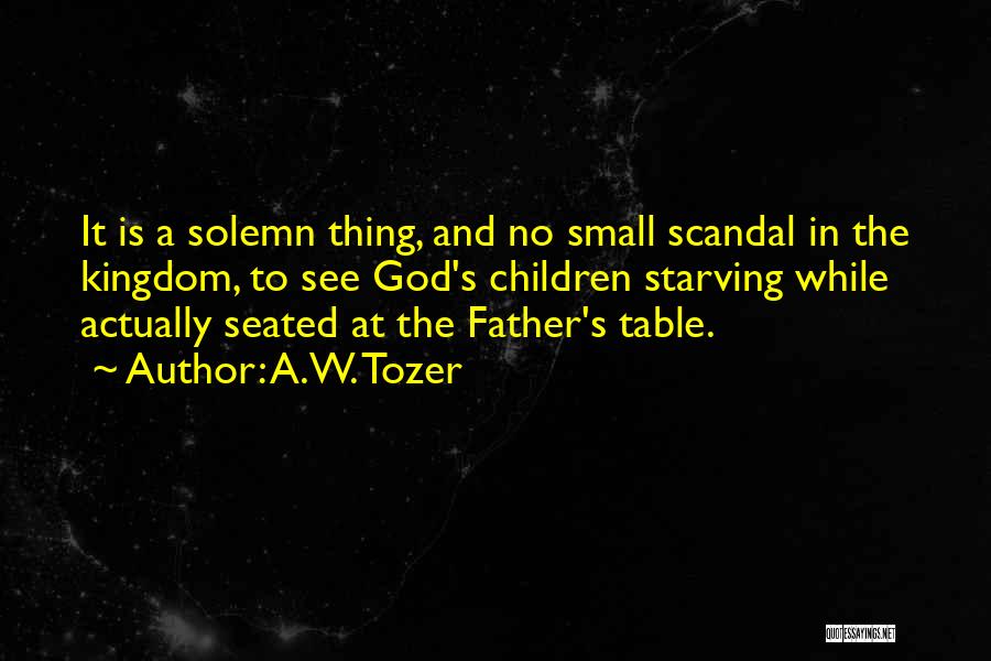 A.W. Tozer Quotes: It Is A Solemn Thing, And No Small Scandal In The Kingdom, To See God's Children Starving While Actually Seated