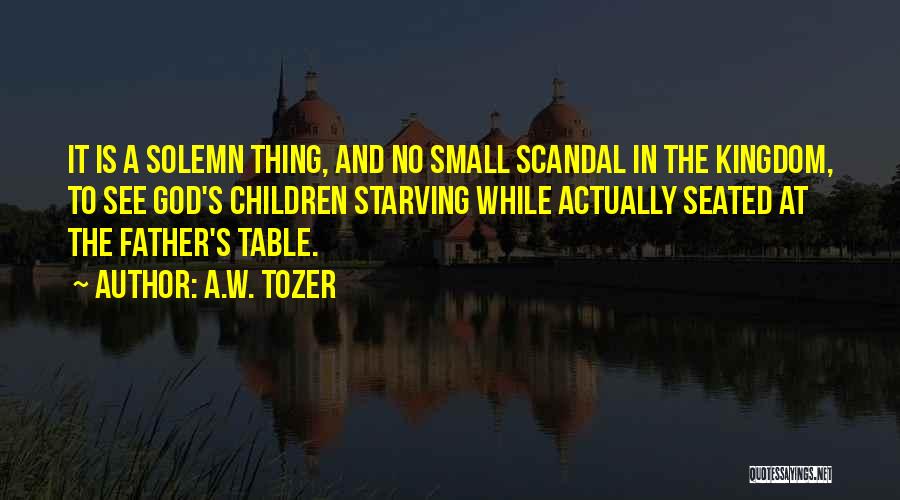 A.W. Tozer Quotes: It Is A Solemn Thing, And No Small Scandal In The Kingdom, To See God's Children Starving While Actually Seated