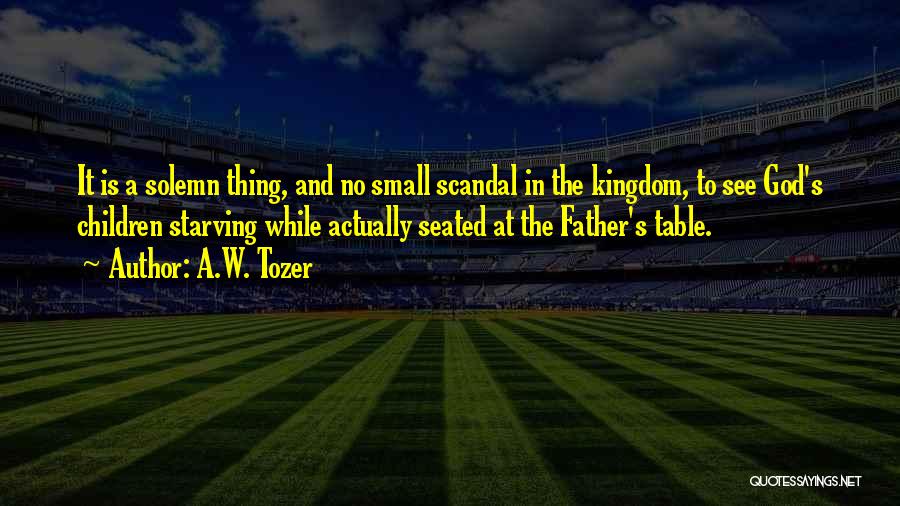 A.W. Tozer Quotes: It Is A Solemn Thing, And No Small Scandal In The Kingdom, To See God's Children Starving While Actually Seated