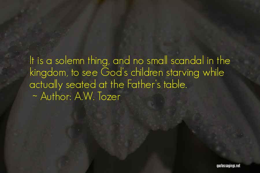 A.W. Tozer Quotes: It Is A Solemn Thing, And No Small Scandal In The Kingdom, To See God's Children Starving While Actually Seated