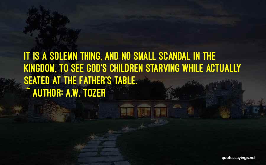 A.W. Tozer Quotes: It Is A Solemn Thing, And No Small Scandal In The Kingdom, To See God's Children Starving While Actually Seated