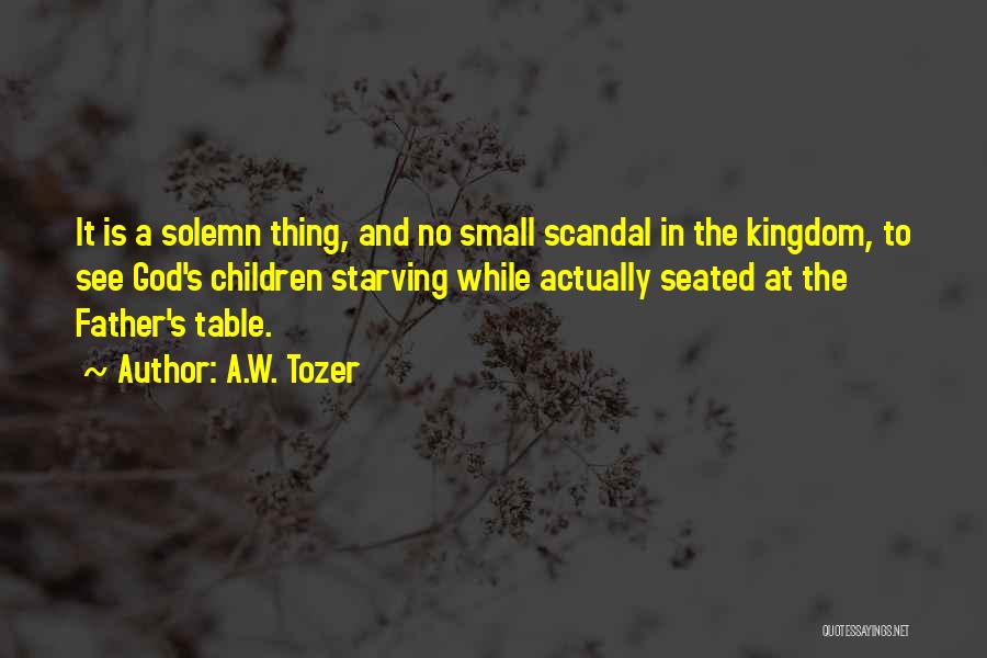 A.W. Tozer Quotes: It Is A Solemn Thing, And No Small Scandal In The Kingdom, To See God's Children Starving While Actually Seated