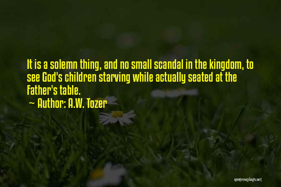 A.W. Tozer Quotes: It Is A Solemn Thing, And No Small Scandal In The Kingdom, To See God's Children Starving While Actually Seated