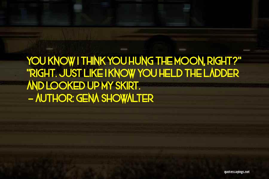 Gena Showalter Quotes: You Know I Think You Hung The Moon, Right? Right. Just Like I Know You Held The Ladder And Looked