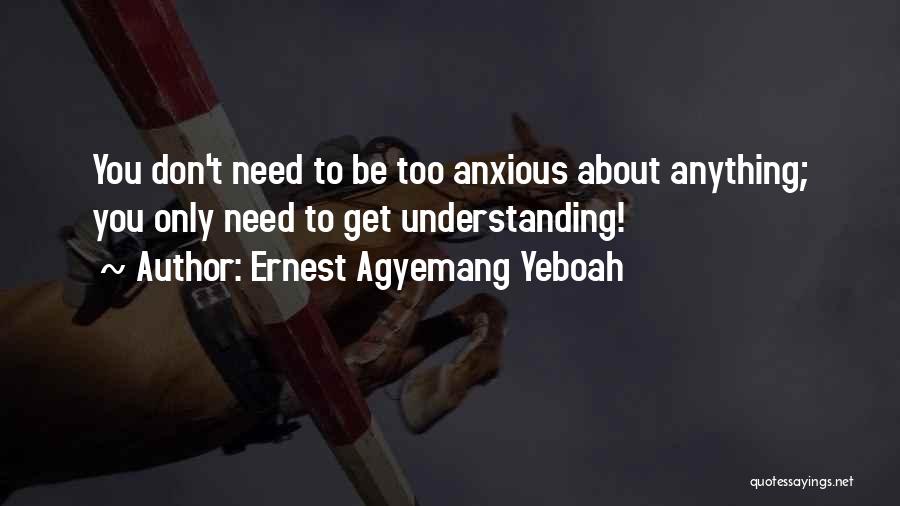 Ernest Agyemang Yeboah Quotes: You Don't Need To Be Too Anxious About Anything; You Only Need To Get Understanding!