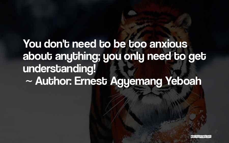 Ernest Agyemang Yeboah Quotes: You Don't Need To Be Too Anxious About Anything; You Only Need To Get Understanding!