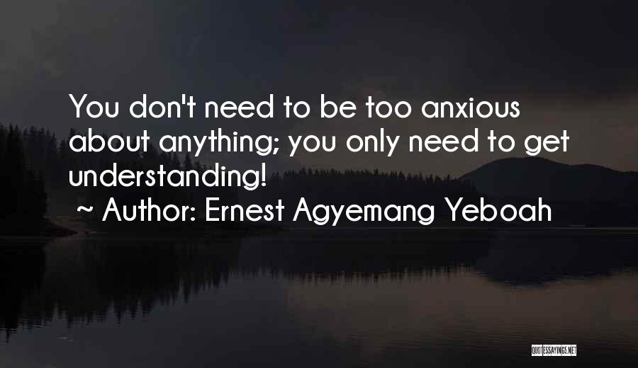 Ernest Agyemang Yeboah Quotes: You Don't Need To Be Too Anxious About Anything; You Only Need To Get Understanding!