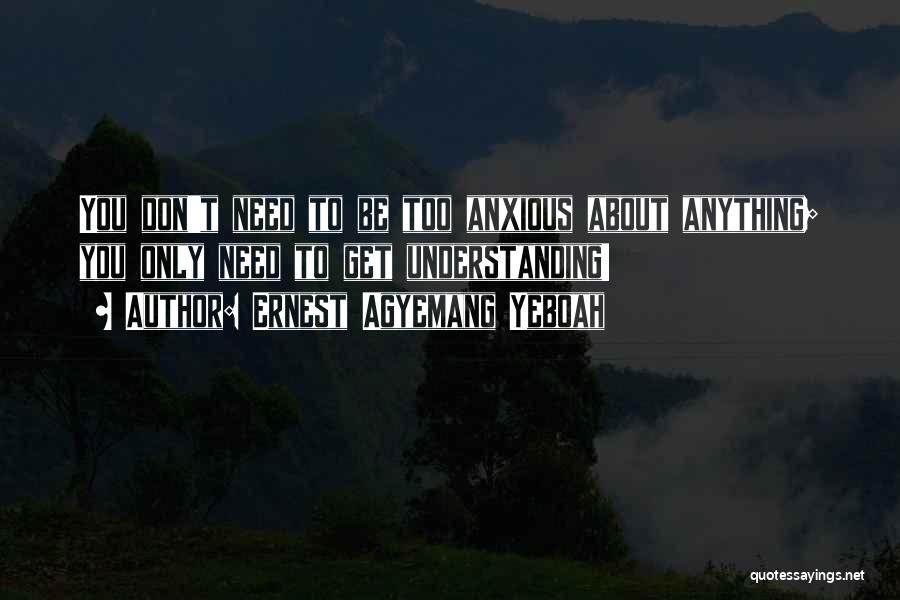 Ernest Agyemang Yeboah Quotes: You Don't Need To Be Too Anxious About Anything; You Only Need To Get Understanding!