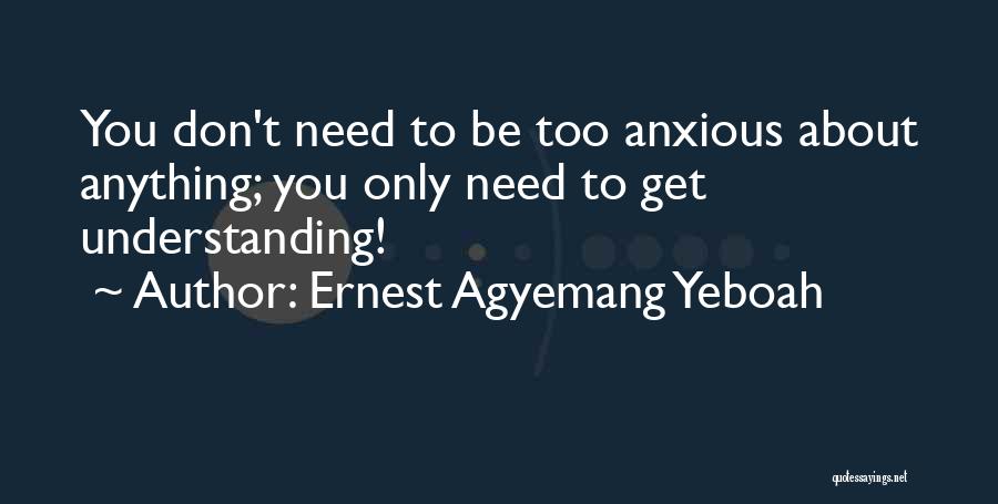 Ernest Agyemang Yeboah Quotes: You Don't Need To Be Too Anxious About Anything; You Only Need To Get Understanding!