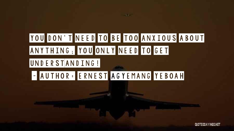 Ernest Agyemang Yeboah Quotes: You Don't Need To Be Too Anxious About Anything; You Only Need To Get Understanding!