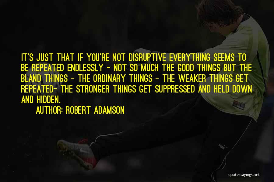 Robert Adamson Quotes: It's Just That If You're Not Disruptive Everything Seems To Be Repeated Endlessly - Not So Much The Good Things