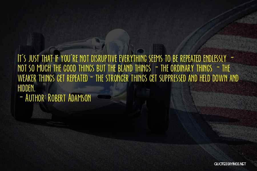 Robert Adamson Quotes: It's Just That If You're Not Disruptive Everything Seems To Be Repeated Endlessly - Not So Much The Good Things